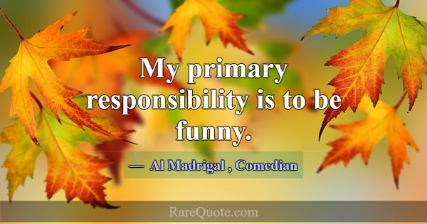 My primary responsibility is to be funny.... -Al Madrigal
