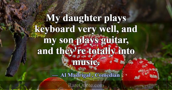 My daughter plays keyboard very well, and my son p... -Al Madrigal