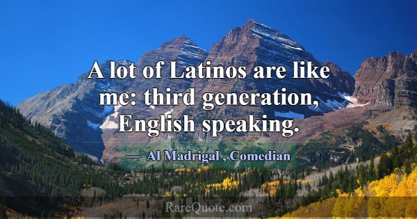 A lot of Latinos are like me: third generation, En... -Al Madrigal