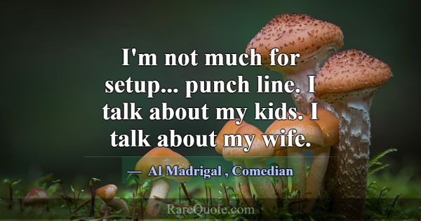 I'm not much for setup... punch line. I talk about... -Al Madrigal