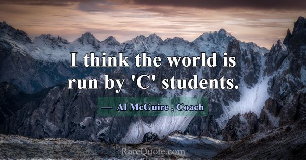 I think the world is run by 'C' students.... -Al McGuire