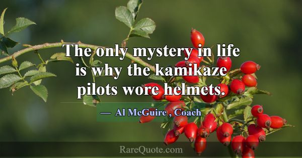 The only mystery in life is why the kamikaze pilot... -Al McGuire