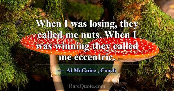 When I was losing, they called me nuts. When I was... -Al McGuire