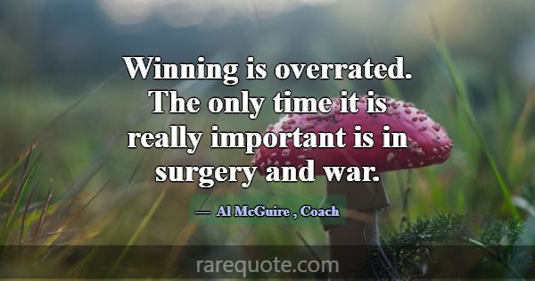 Winning is overrated. The only time it is really i... -Al McGuire