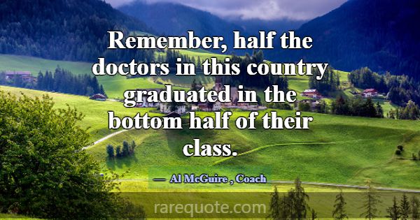 Remember, half the doctors in this country graduat... -Al McGuire