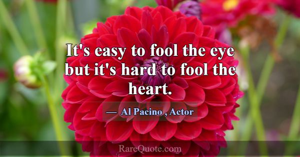 It's easy to fool the eye but it's hard to fool th... -Al Pacino