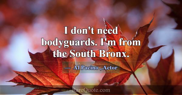 I don't need bodyguards. I'm from the South Bronx.... -Al Pacino