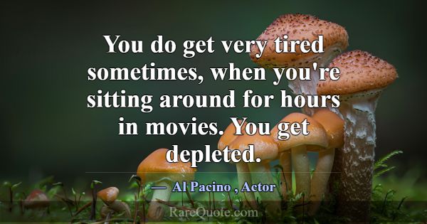 You do get very tired sometimes, when you're sitti... -Al Pacino