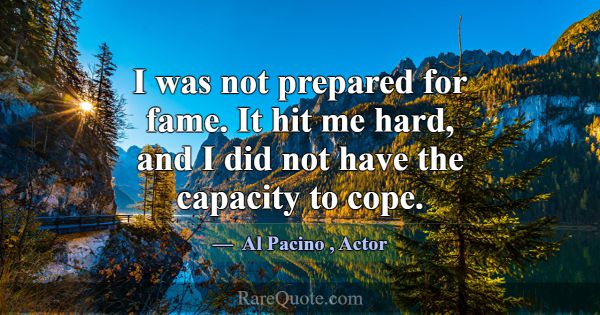 I was not prepared for fame. It hit me hard, and I... -Al Pacino