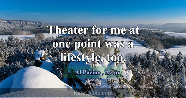 Theater for me at one point was a lifestyle, too.... -Al Pacino