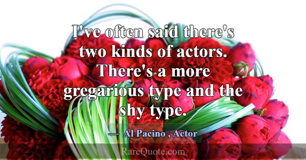 I've often said there's two kinds of actors. There... -Al Pacino