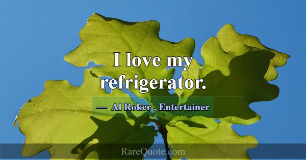 I love my refrigerator.... -Al Roker