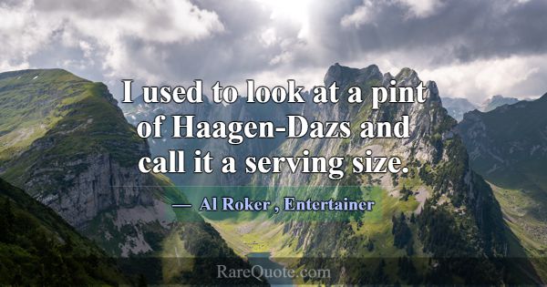 I used to look at a pint of Haagen-Dazs and call i... -Al Roker