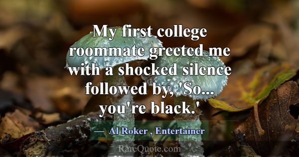 My first college roommate greeted me with a shocke... -Al Roker