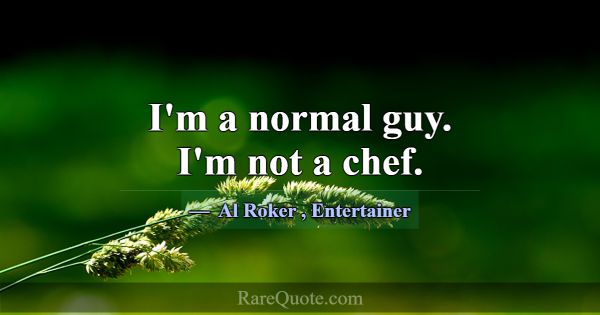 I'm a normal guy. I'm not a chef.... -Al Roker