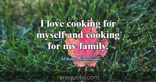 I love cooking for myself and cooking for my famil... -Al Roker