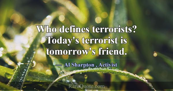 Who defines terrorists? Today's terrorist is tomor... -Al Sharpton