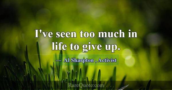 I've seen too much in life to give up.... -Al Sharpton