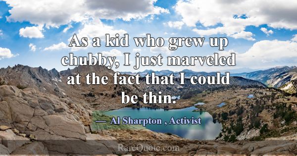 As a kid who grew up chubby, I just marveled at th... -Al Sharpton