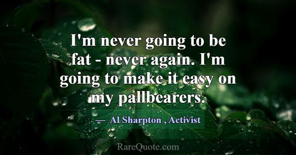 I'm never going to be fat - never again. I'm going... -Al Sharpton
