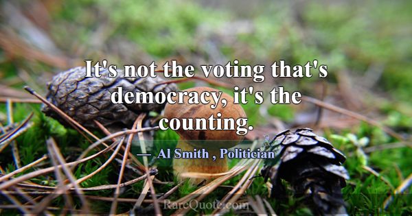 It's not the voting that's democracy, it's the cou... -Al Smith