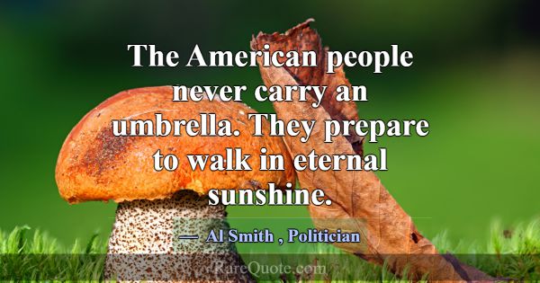 The American people never carry an umbrella. They ... -Al Smith