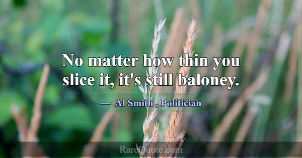 No matter how thin you slice it, it's still balone... -Al Smith