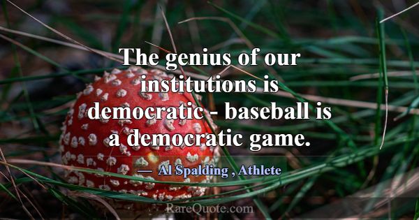 The genius of our institutions is democratic - bas... -Al Spalding