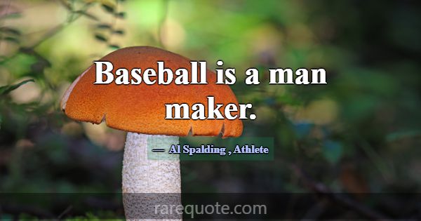 Baseball is a man maker.... -Al Spalding
