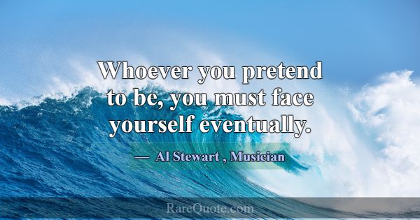 Whoever you pretend to be, you must face yourself ... -Al Stewart