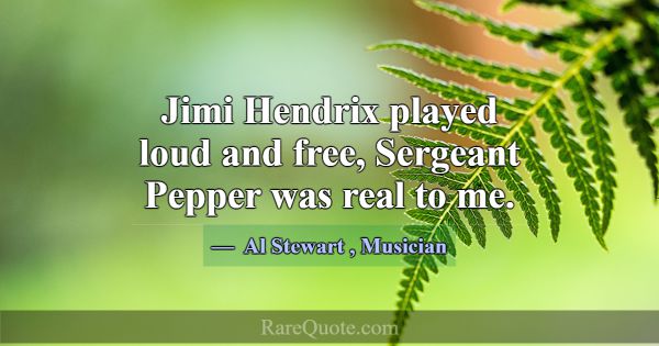 Jimi Hendrix played loud and free, Sergeant Pepper... -Al Stewart