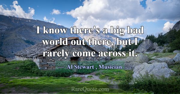 I know there's a big bad world out there, but I ra... -Al Stewart