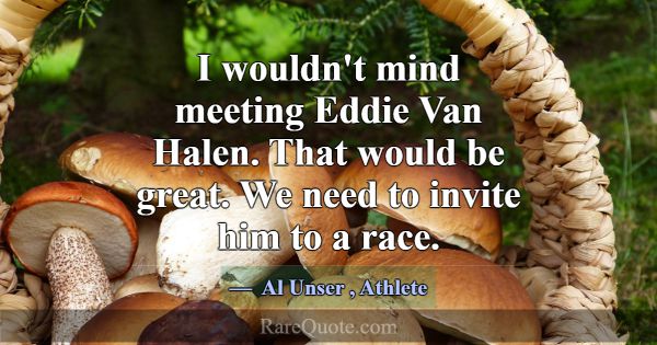 I wouldn't mind meeting Eddie Van Halen. That woul... -Al Unser