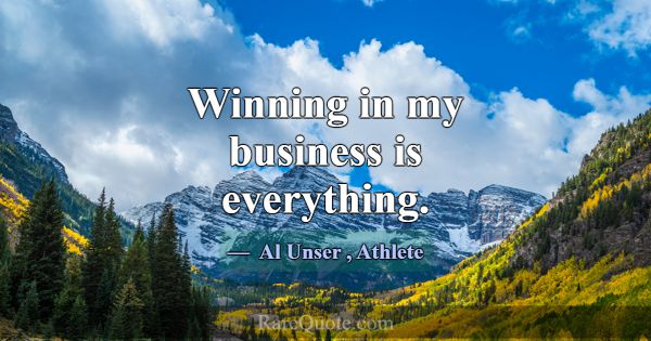 Winning in my business is everything.... -Al Unser