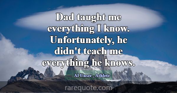 Dad taught me everything I know. Unfortunately, he... -Al Unser