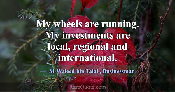 My wheels are running. My investments are local, r... -Al-Waleed bin Talal