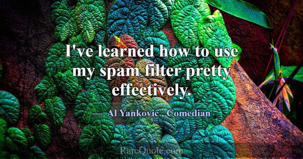 I've learned how to use my spam filter pretty effe... -Al Yankovic