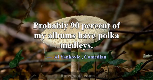 Probably 90 percent of my albums have polka medley... -Al Yankovic