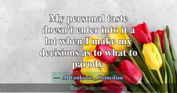 My personal taste doesn't enter into it a lot when... -Al Yankovic
