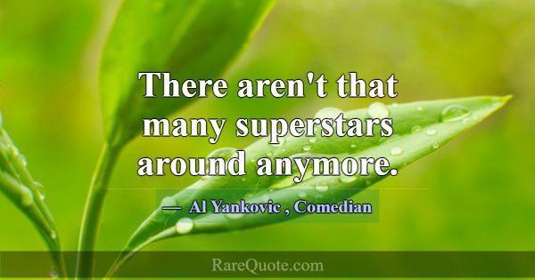 There aren't that many superstars around anymore.... -Al Yankovic