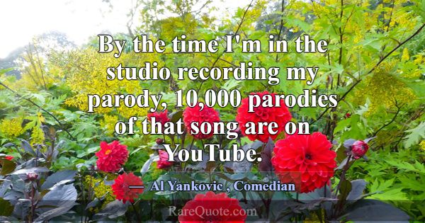 By the time I'm in the studio recording my parody,... -Al Yankovic
