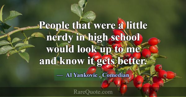 People that were a little nerdy in high school wou... -Al Yankovic