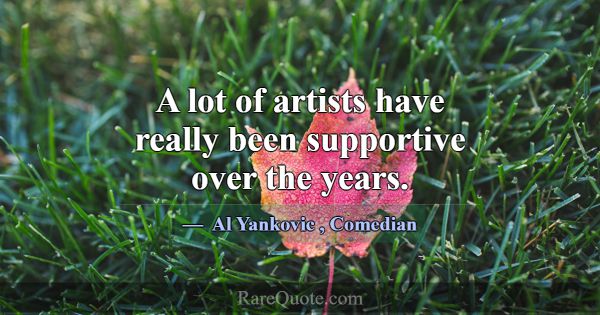 A lot of artists have really been supportive over ... -Al Yankovic