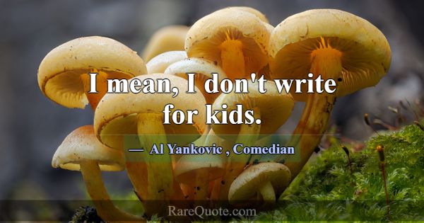 I mean, I don't write for kids.... -Al Yankovic