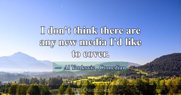 I don't think there are any new media I'd like to ... -Al Yankovic