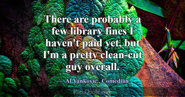 There are probably a few library fines I haven't p... -Al Yankovic