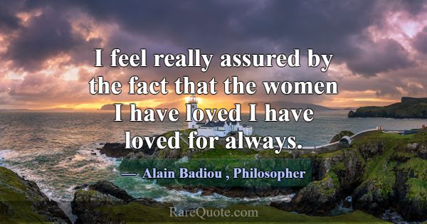 I feel really assured by the fact that the women I... -Alain Badiou