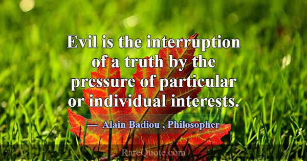 Evil is the interruption of a truth by the pressur... -Alain Badiou