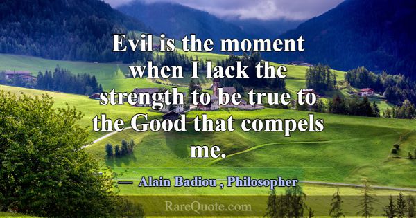 Evil is the moment when I lack the strength to be ... -Alain Badiou