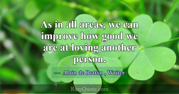 As in all areas, we can improve how good we are at... -Alain de Botton